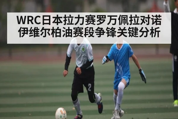 WRC日本拉力赛罗万佩拉对诺伊维尔柏油赛段争锋关键分析