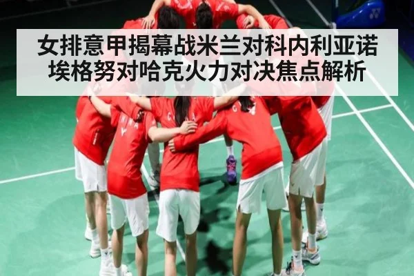 女排意甲揭幕战米兰对科内利亚诺 埃格努对哈克火力对决焦点解析