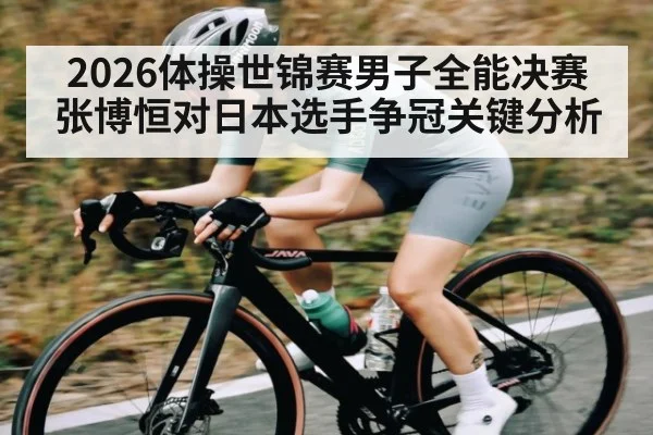 2026体操世锦赛男子全能决赛张博恒对日本选手争冠关键分析