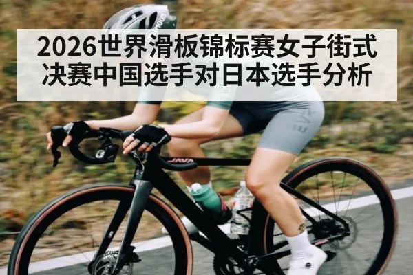 2026世界滑板锦标赛女子街式决赛中国选手对日本选手分析
